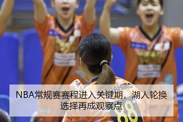 NBA常规赛赛程进入关键期，湖人轮换选择再成观察点