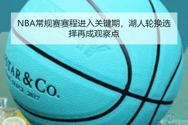 NBA常规赛赛程进入关键期，湖人轮换选择再成观察点