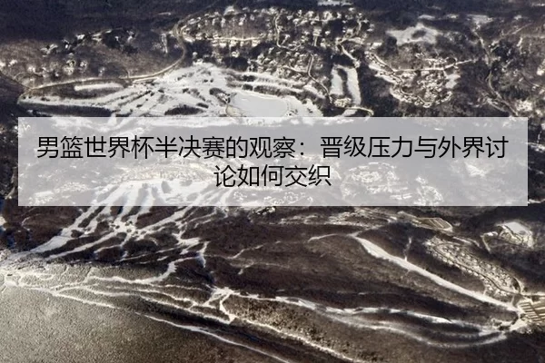 男篮世界杯半决赛的观察：晋级压力与外界讨论如何交织