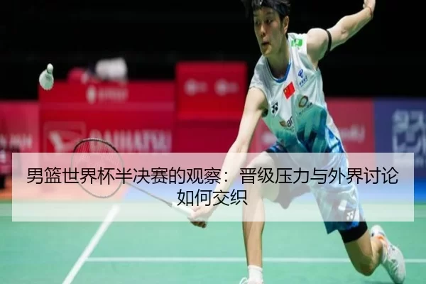 男篮世界杯半决赛的观察：晋级压力与外界讨论如何交织