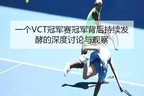 一个VCT冠军赛冠军背后持续发酵的深度讨论与观察